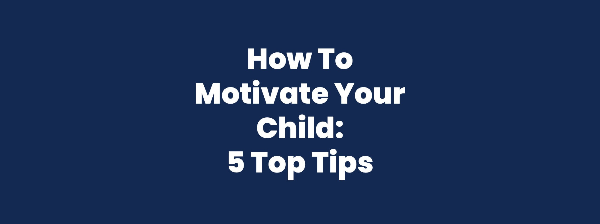 How To Motivate Your Child: 5 Top Tips